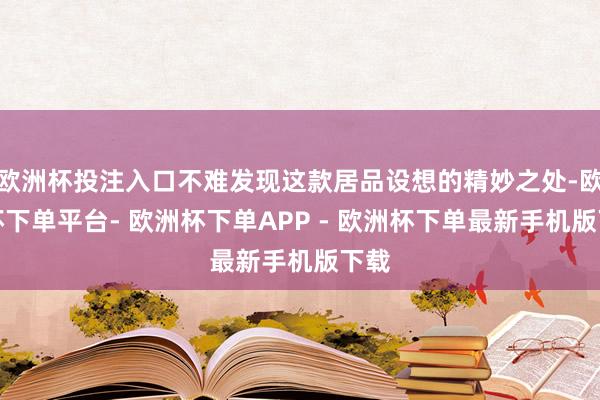 欧洲杯投注入口不难发现这款居品设想的精妙之处-欧洲杯下单平台- 欧洲杯下单APP - 欧洲杯下单最新手机版下载