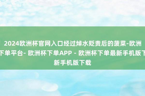2024欧洲杯官网入口经过焯水贬责后的菠菜-欧洲杯下单平台- 欧洲杯下单APP - 欧洲杯下单最新手机版下载