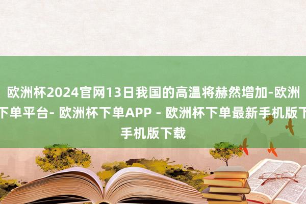 欧洲杯2024官网13日我国的高温将赫然增加-欧洲杯下单平台- 欧洲杯下单APP - 欧洲杯下单最新手机版下载