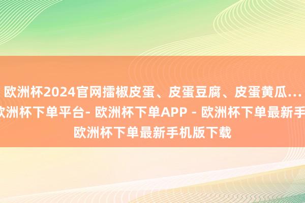 欧洲杯2024官网擂椒皮蛋、皮蛋豆腐、皮蛋黄瓜…拌万物-欧洲杯下单平台- 欧洲杯下单APP - 欧洲杯下单最新手机版下载