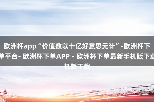 欧洲杯app“价值数以十亿好意思元计”-欧洲杯下单平台- 欧洲杯下单APP - 欧洲杯下单最新手机版下载