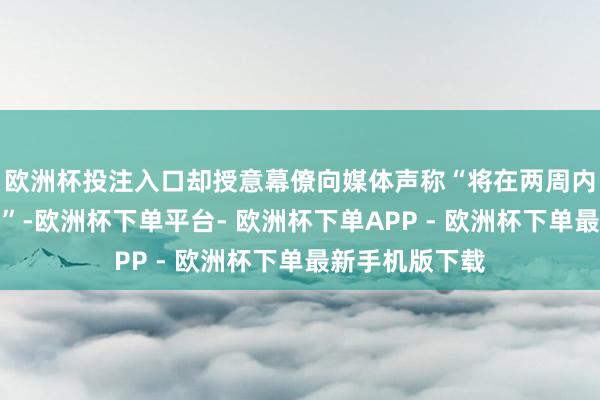 欧洲杯投注入口却授意幕僚向媒体声称“将在两周内决定是否动武”-欧洲杯下单平台- 欧洲杯下单APP - 欧洲杯下单最新手机版下载