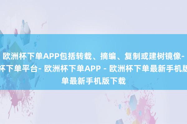 欧洲杯下单APP包括转载、摘编、复制或建树镜像-欧洲杯下单平台- 欧洲杯下单APP - 欧洲杯下单最新手机版下载