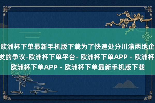 欧洲杯下单最新手机版下载为了快速处分川渝两地企业因称呼“撞车”激发的争议-欧洲杯下单平台- 欧洲杯下单APP - 欧洲杯下单最新手机版下载