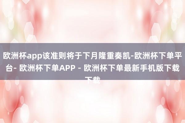 欧洲杯app该准则将于下月隆重奏凯-欧洲杯下单平台- 欧洲杯下单APP - 欧洲杯下单最新手机版下载