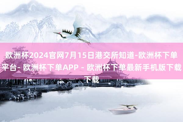 欧洲杯2024官网7月15日港交所知道-欧洲杯下单平台- 欧洲杯下单APP - 欧洲杯下单最新手机版下载