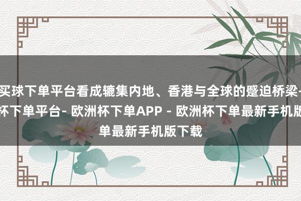 买球下单平台看成辘集内地、香港与全球的蹙迫桥梁-欧洲杯下单平台- 欧洲杯下单APP - 欧洲杯下单最新手机版下载
