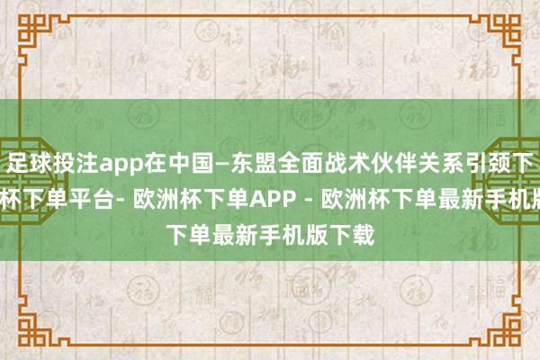 足球投注app在中国—东盟全面战术伙伴关系引颈下-欧洲杯下单平台- 欧洲杯下单APP - 欧洲杯下单最新手机版下载