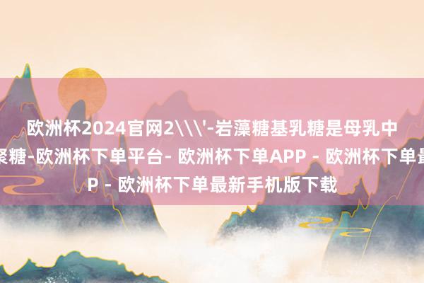 欧洲杯2024官网2\'-岩藻糖基乳糖是母乳中含量丰富的低聚糖-欧洲杯下单平台- 欧洲杯下单APP - 欧洲杯下单最新手机版下载