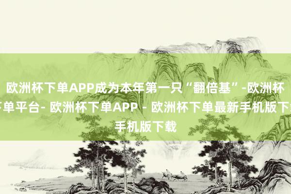 欧洲杯下单APP成为本年第一只“翻倍基”-欧洲杯下单平台- 欧洲杯下单APP - 欧洲杯下单最新手机版下载