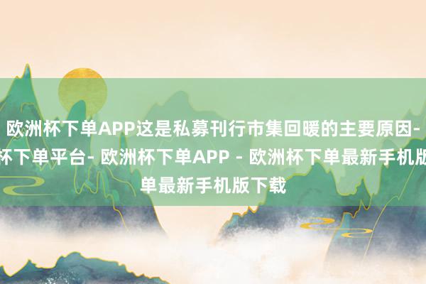 欧洲杯下单APP这是私募刊行市集回暖的主要原因-欧洲杯下单平台- 欧洲杯下单APP - 欧洲杯下单最新手机版下载
