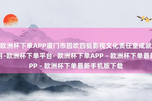 欧洲杯下单APP厦门市因吹四挺影视文化责任室成就于2020年6月-欧洲杯下单平台- 欧洲杯下单APP - 欧洲杯下单最新手机版下载