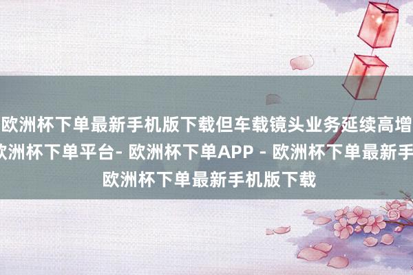 欧洲杯下单最新手机版下载但车载镜头业务延续高增长态势-欧洲杯下单平台- 欧洲杯下单APP - 欧洲杯下单最新手机版下载
