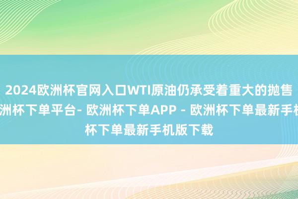 2024欧洲杯官网入口WTI原油仍承受着重大的抛售压力-欧洲杯下单平台- 欧洲杯下单APP - 欧洲杯下单最新手机版下载