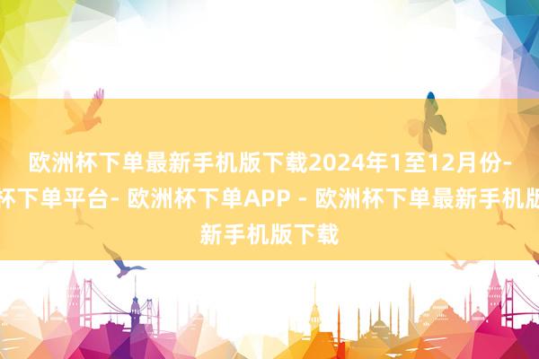 欧洲杯下单最新手机版下载　　2024年1至12月份-欧洲杯下单平台- 欧洲杯下单APP - 欧洲杯下单最新手机版下载