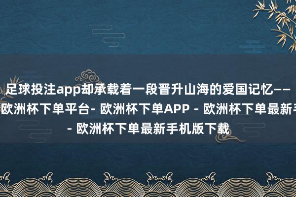 足球投注app却承载着一段晋升山海的爱国记忆——80多年前-欧洲杯下单平台- 欧洲杯下单APP - 欧洲杯下单最新手机版下载