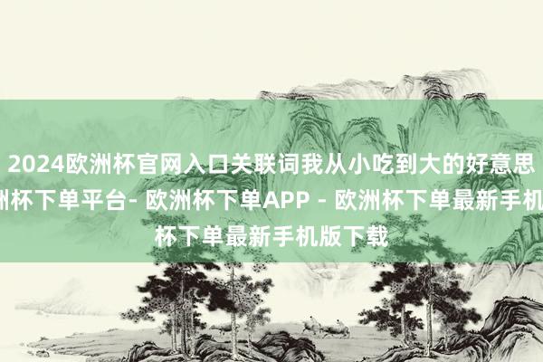 2024欧洲杯官网入口关联词我从小吃到大的好意思食-欧洲杯下单平台- 欧洲杯下单APP - 欧洲杯下单最新手机版下载