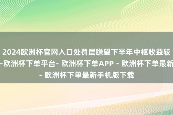 2024欧洲杯官网入口处罚层瞻望下半年中枢收益较上半年改善-欧洲杯下单平台- 欧洲杯下单APP - 欧洲杯下单最新手机版下载