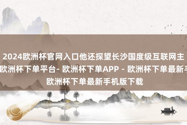2024欧洲杯官网入口他还探望长沙国度级互联网主干直联点-欧洲杯下单平台- 欧洲杯下单APP - 欧洲杯下单最新手机版下载