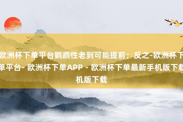 欧洲杯下单平台鹦鹉性老到可能提前；反之-欧洲杯下单平台- 欧洲杯下单APP - 欧洲杯下单最新手机版下载