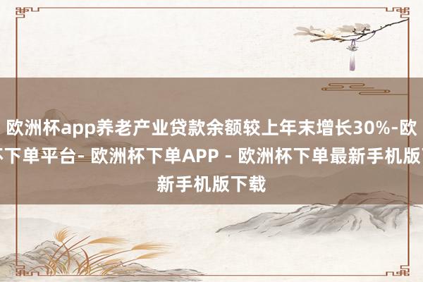 欧洲杯app养老产业贷款余额较上年末增长30%-欧洲杯下单平台- 欧洲杯下单APP - 欧洲杯下单最新手机版下载