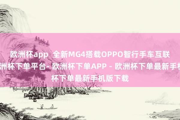 欧洲杯app  全新MG4搭载OPPO智行手车互联功能-欧洲杯下单平台- 欧洲杯下单APP - 欧洲杯下单最新手机版下载