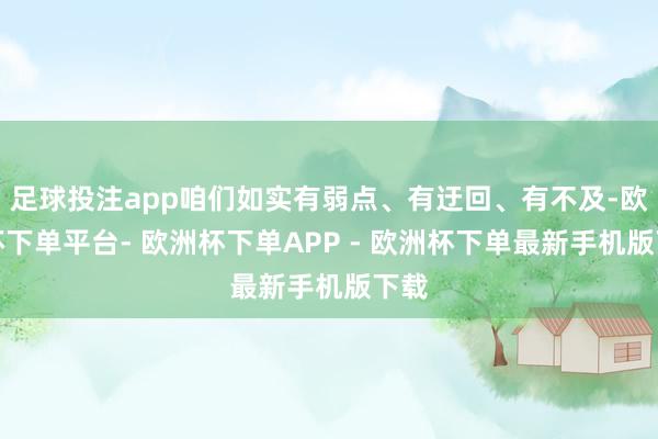 足球投注app咱们如实有弱点、有迂回、有不及-欧洲杯下单平台- 欧洲杯下单APP - 欧洲杯下单最新手机版下载