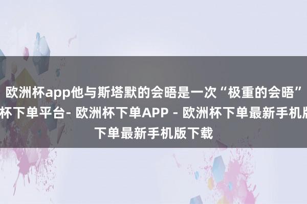 欧洲杯app他与斯塔默的会晤是一次“极重的会晤”-欧洲杯下单平台- 欧洲杯下单APP - 欧洲杯下单最新手机版下载
