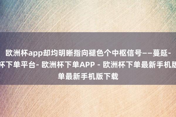 欧洲杯app却均明晰指向褪色个中枢信号——蔓延-欧洲杯下单平台- 欧洲杯下单APP - 欧洲杯下单最新手机版下载