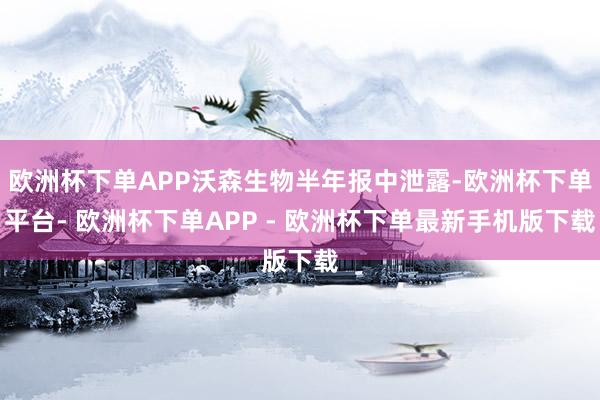 欧洲杯下单APP沃森生物半年报中泄露-欧洲杯下单平台- 欧洲杯下单APP - 欧洲杯下单最新手机版下载