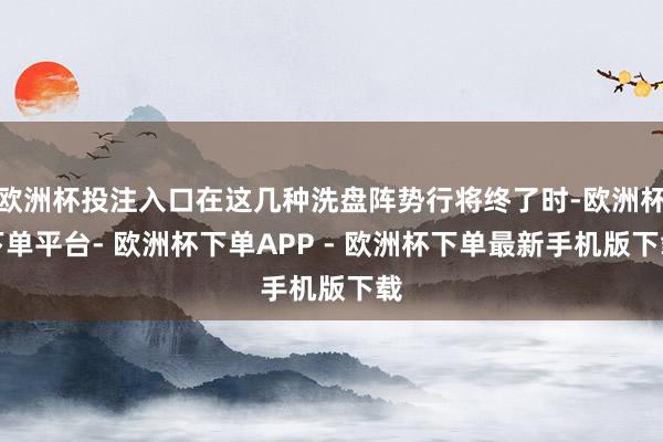 欧洲杯投注入口在这几种洗盘阵势行将终了时-欧洲杯下单平台- 欧洲杯下单APP - 欧洲杯下单最新手机版下载