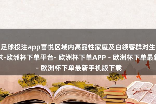足球投注app喜悦区域内高品性家庭及白领客群对生存质感的追求-欧洲杯下单平台- 欧洲杯下单APP - 欧洲杯下单最新手机版下载