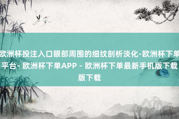 欧洲杯投注入口眼部周围的细纹剖析淡化-欧洲杯下单平台- 欧洲杯下单APP - 欧洲杯下单最新手机版下载