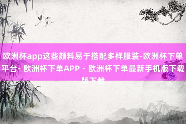 欧洲杯app这些颜料易于搭配多样服装-欧洲杯下单平台- 欧洲杯下单APP - 欧洲杯下单最新手机版下载