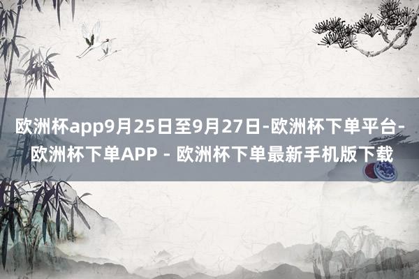 欧洲杯app9月25日至9月27日-欧洲杯下单平台- 欧洲杯下单APP - 欧洲杯下单最新手机版下载