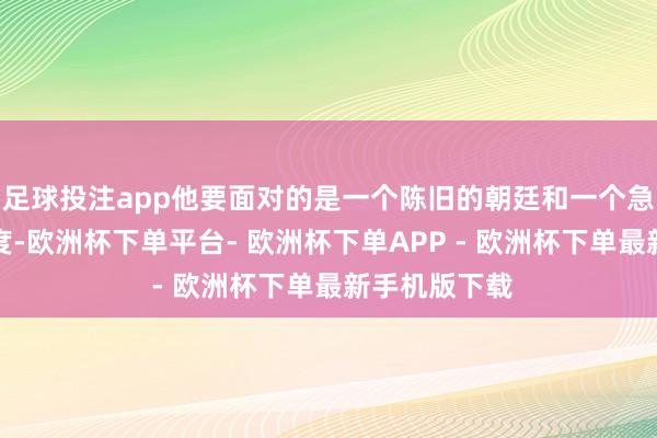 足球投注app他要面对的是一个陈旧的朝廷和一个急需归附的国度-欧洲杯下单平台- 欧洲杯下单APP - 欧洲杯下单最新手机版下载