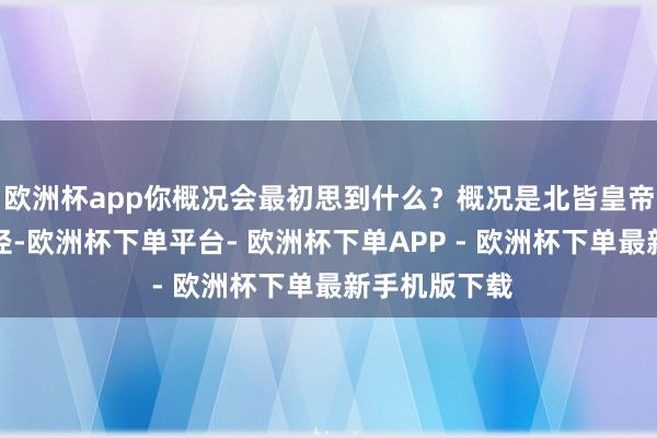 欧洲杯app你概况会最初思到什么?概况是北皆皇帝们的不端行径-欧洲杯下单平台- 欧洲杯下单APP - 欧洲杯下单最新手机版下载