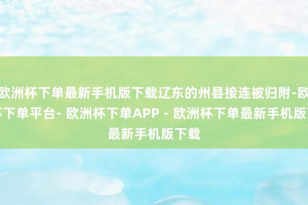 欧洲杯下单最新手机版下载辽东的州县接连被归附-欧洲杯下单平台- 欧洲杯下单APP - 欧洲杯下单最新手机版下载