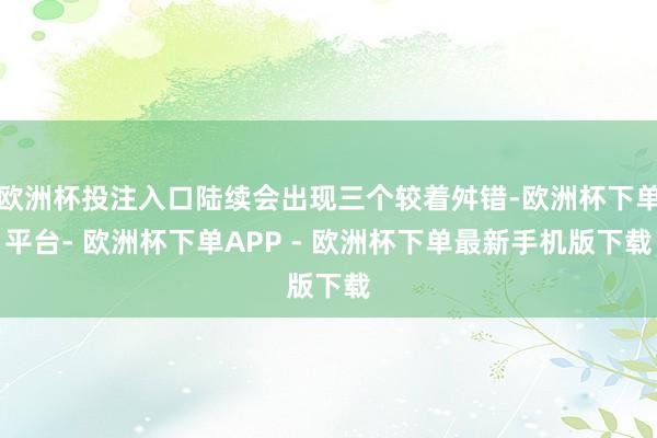 欧洲杯投注入口陆续会出现三个较着舛错-欧洲杯下单平台- 欧洲杯下单APP - 欧洲杯下单最新手机版下载