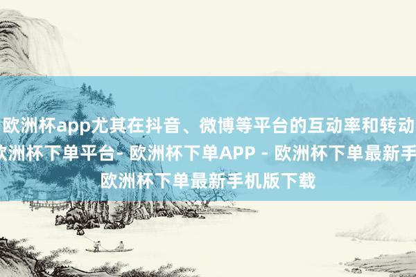 欧洲杯app尤其在抖音、微博等平台的互动率和转动率方面-欧洲杯下单平台- 欧洲杯下单APP - 欧洲杯下单最新手机版下载
