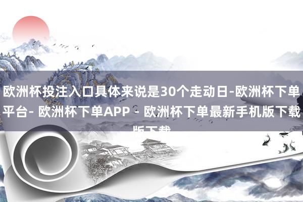 欧洲杯投注入口具体来说是30个走动日-欧洲杯下单平台- 欧洲杯下单APP - 欧洲杯下单最新手机版下载