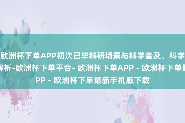 欧洲杯下单APP初次已毕科研场景与科学普及、科学熟习的全链条解析-欧洲杯下单平台- 欧洲杯下单APP - 欧洲杯下单最新手机版下载