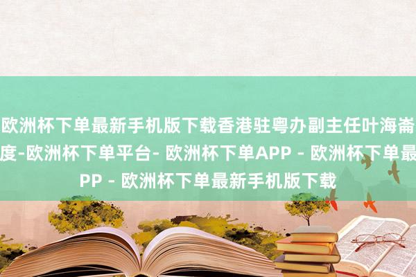 欧洲杯下单最新手机版下载香港驻粤办副主任叶海崙从粤港协同角度-欧洲杯下单平台- 欧洲杯下单APP - 欧洲杯下单最新手机版下载