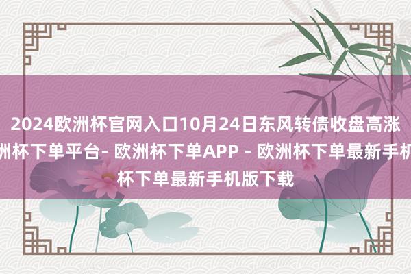 2024欧洲杯官网入口10月24日东风转债收盘高涨1%-欧洲杯下单平台- 欧洲杯下单APP - 欧洲杯下单最新手机版下载