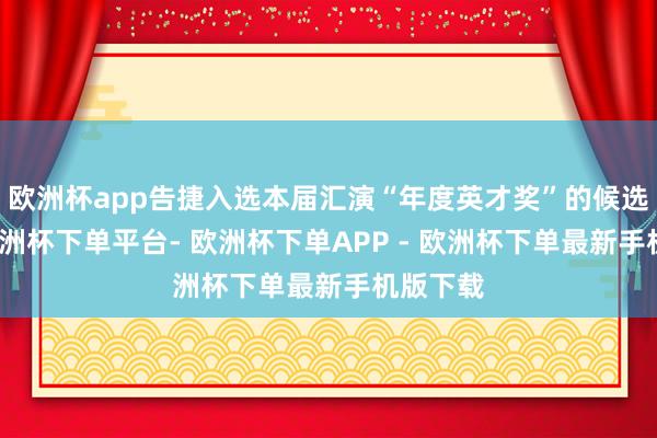 欧洲杯app告捷入选本届汇演“年度英才奖”的候选名单-欧洲杯下单平台- 欧洲杯下单APP - 欧洲杯下单最新手机版下载