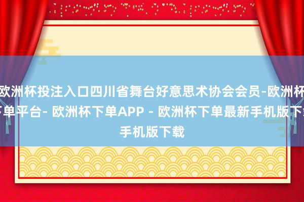 欧洲杯投注入口四川省舞台好意思术协会会员-欧洲杯下单平台- 欧洲杯下单APP - 欧洲杯下单最新手机版下载