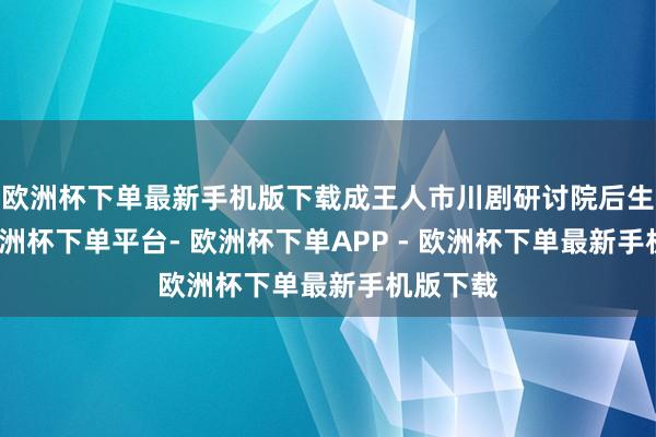 欧洲杯下单最新手机版下载成王人市川剧研讨院后生演员-欧洲杯下单平台- 欧洲杯下单APP - 欧洲杯下单最新手机版下载
