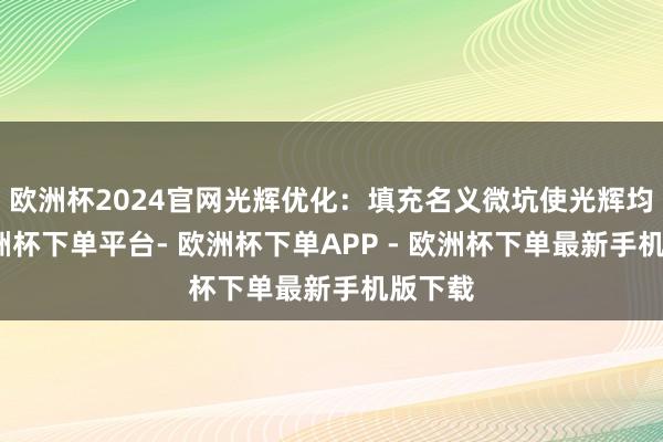 欧洲杯2024官网光辉优化：填充名义微坑使光辉均匀-欧洲杯下单平台- 欧洲杯下单APP - 欧洲杯下单最新手机版下载