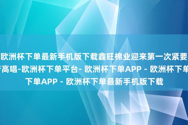 欧洲杯下单最新手机版下载鑫旺棉业迎来第一次紧要调理——反应政府高唱-欧洲杯下单平台- 欧洲杯下单APP - 欧洲杯下单最新手机版下载