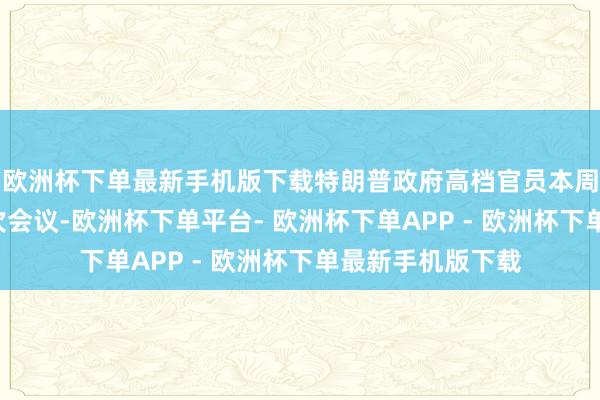欧洲杯下单最新手机版下载特朗普政府高档官员本周已在白宫举行3次会议-欧洲杯下单平台- 欧洲杯下单APP - 欧洲杯下单最新手机版下载